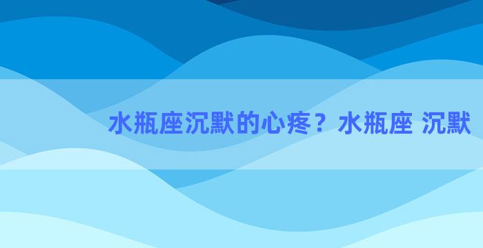 水瓶座沉默的心疼？水瓶座 沉默